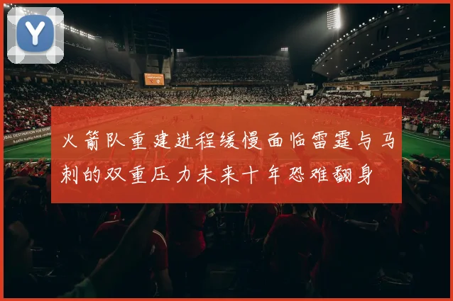 火箭队重建进程缓慢面临雷霆与马刺的双重压力未来十年恐难翻身