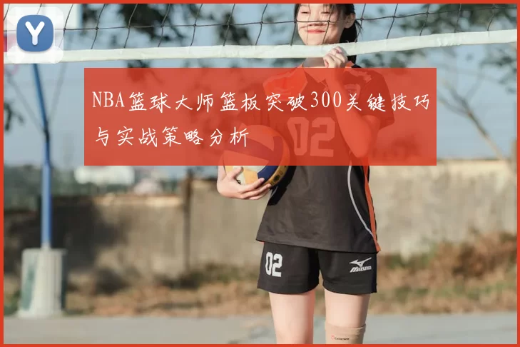 NBA篮球大师篮板突破300关键技巧与实战策略分析