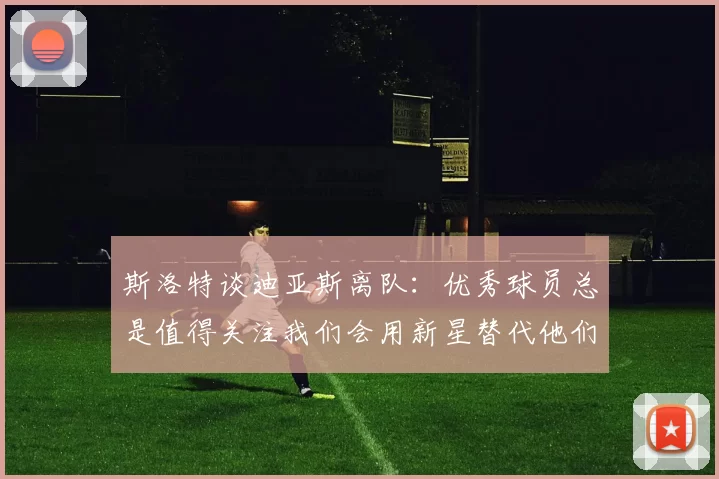 斯洛特谈迪亚斯离队：优秀球员总是值得关注我们会用新星替代他们
