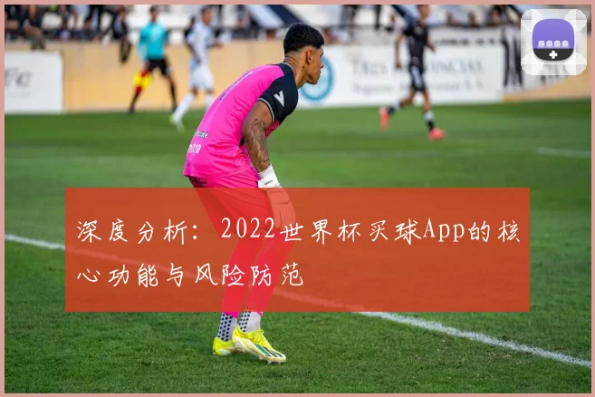 深度分析：2022世界杯买球App的核心功能与风险防范