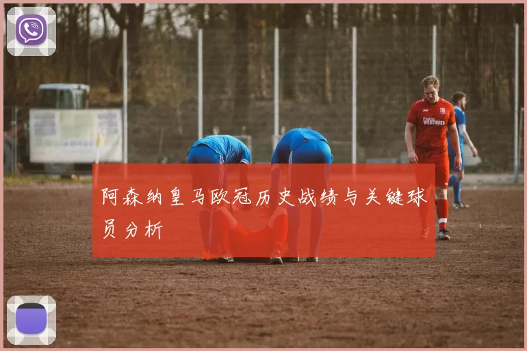阿森纳皇马欧冠历史战绩与关键球员分析