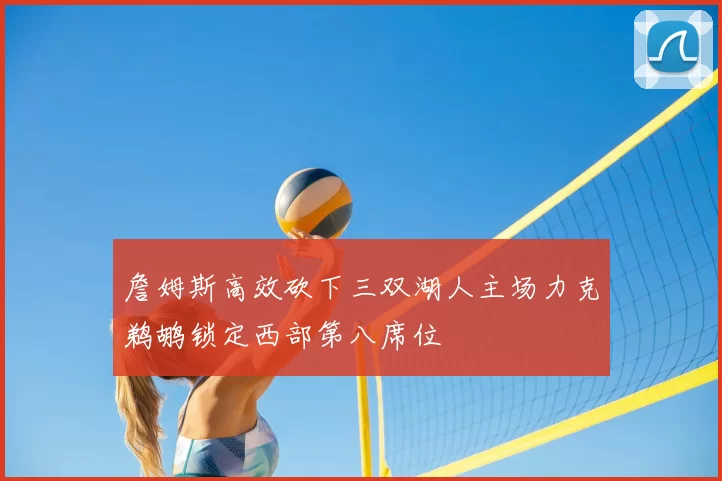 詹姆斯高效砍下三双湖人主场力克鹈鹕锁定西部第八席位