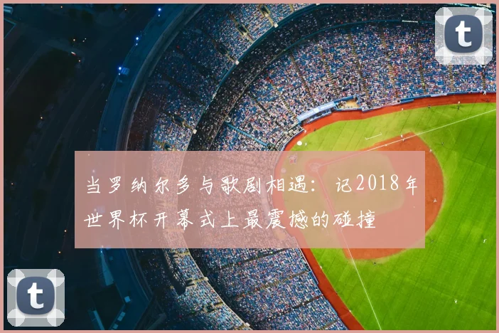 当罗纳尔多与歌剧相遇：记2018年世界杯开幕式上最震撼的碰撞
