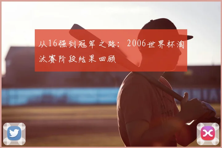 从16强到冠军之路:2006世界杯淘汰赛阶段结果回顾