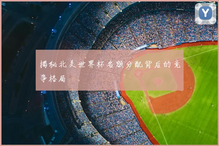 揭秘北美世界杯名额分配背后的竞争格局