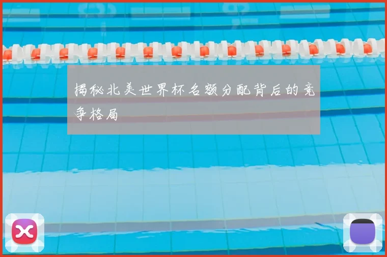 揭秘北美世界杯名额分配背后的竞争格局
