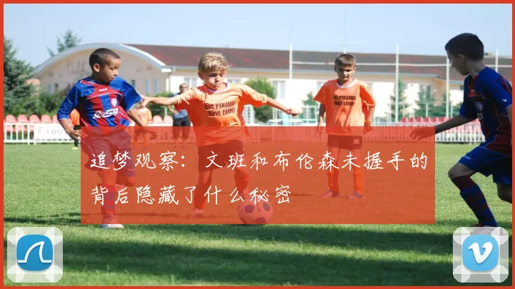 追梦观察:文班和布伦森未握手的背后隐藏了什么秘密