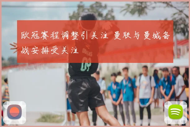 欧冠赛程调整引关注 曼联与曼城备战安排受关注