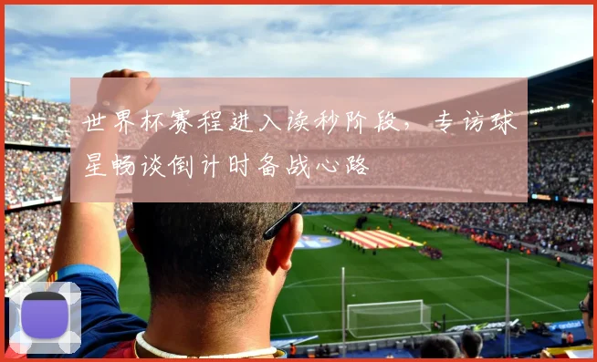 世界杯赛程进入读秒阶段,专访球星畅谈倒计时备战心路