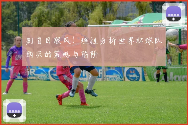 别盲目跟风！理性分析世界杯球队购买的策略与陷阱