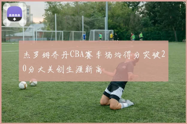 杰罗姆乔丹CBA赛季场均得分突破20分大关创生涯新高