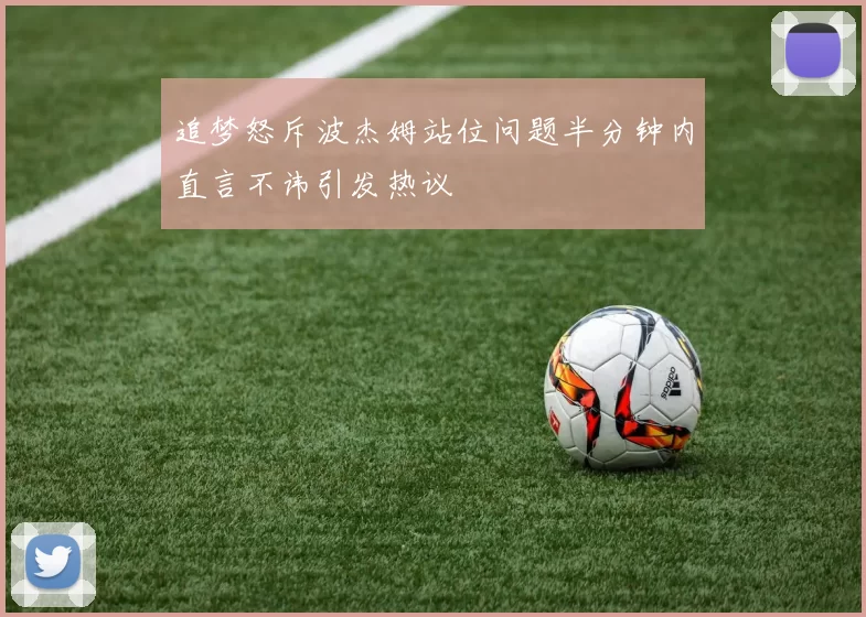 追梦怒斥波杰姆站位问题半分钟内直言不讳引发热议