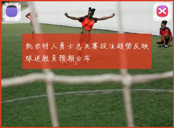 凯尔特人勇士总决赛投注趋势反映球迷胜负预期分布