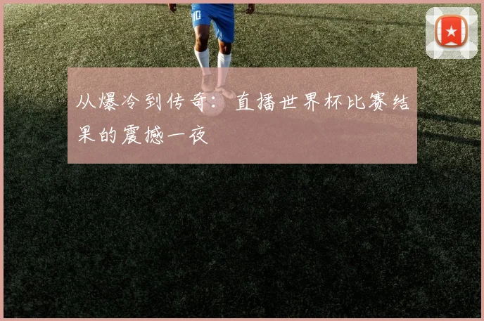 从爆冷到传奇:直播世界杯比赛结果的震撼一夜
