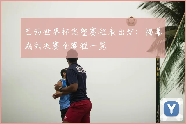 巴西世界杯完整赛程表出炉：揭幕战到决赛全赛程一览