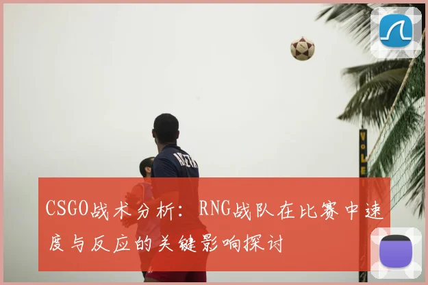 CSGO战术分析：RNG战队在比赛中速度与反应的关键影响探讨