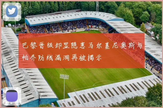 巴黎晋级却显隐患马尔基尼奥斯与帕乔防线漏洞再被揭示