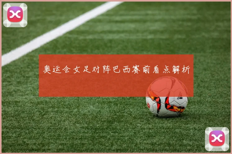 奥运会女足对阵巴西赛前看点解析