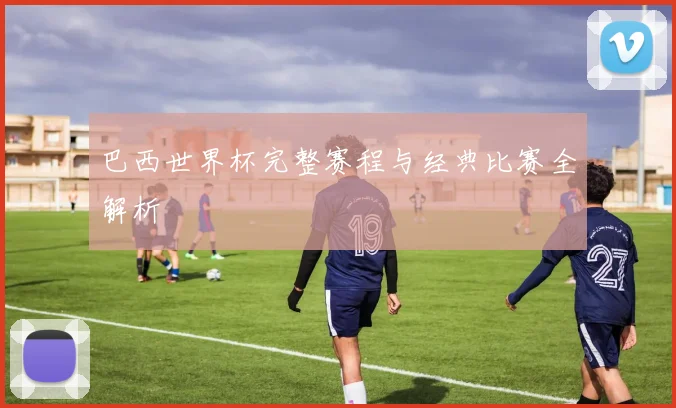 巴西世界杯完整赛程与经典比赛全解析