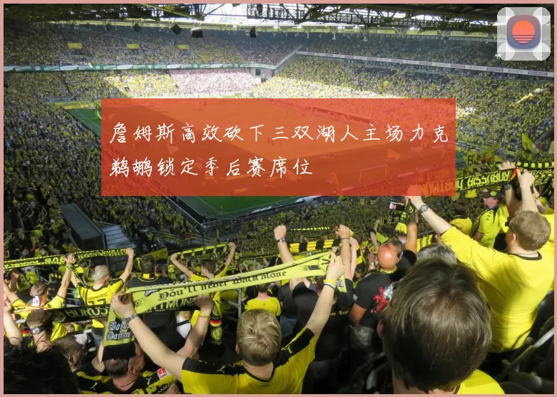 詹姆斯高效砍下三双湖人主场力克鹈鹕锁定季后赛席位