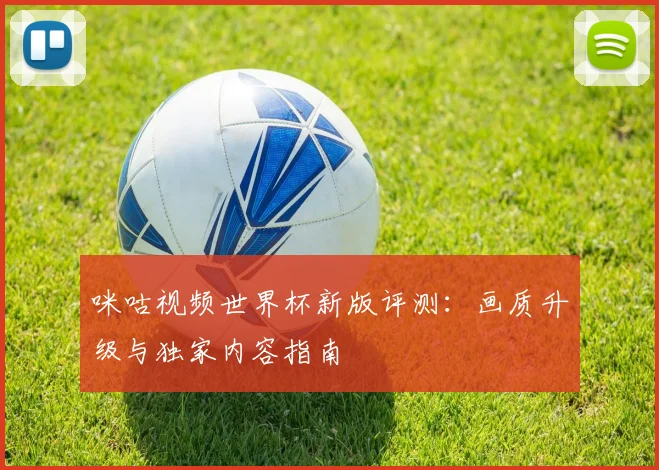 咪咕视频世界杯新版评测：画质升级与独家内容指南