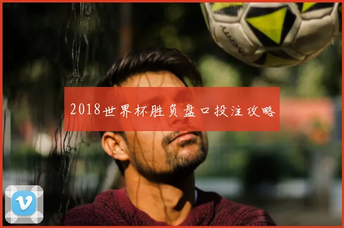 2018世界杯胜负盘口投注攻略