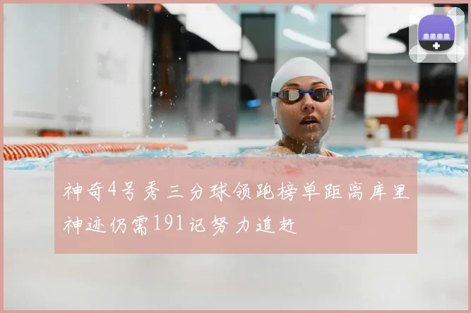 神奇4号秀三分球领跑榜单距离库里神迹仍需191记努力追赶