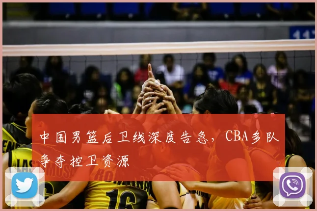 中国男篮后卫线深度告急,CBA多队争夺控卫资源