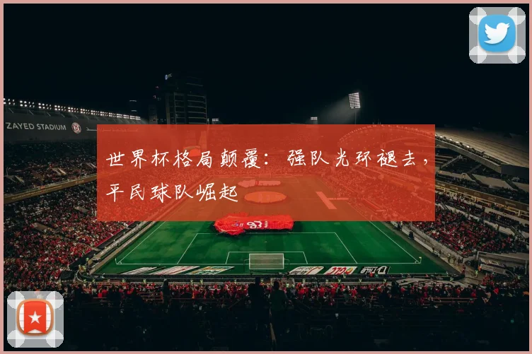 世界杯格局颠覆：强队光环褪去，平民球队崛起