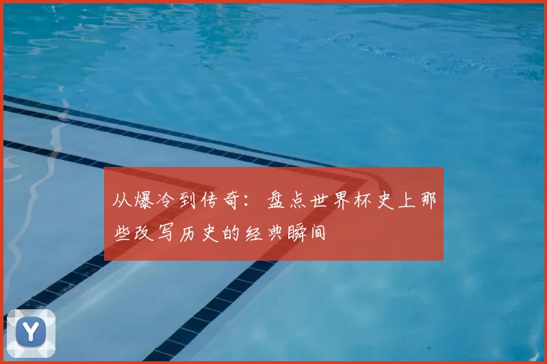 从爆冷到传奇:盘点世界杯史上那些改写历史的经典瞬间