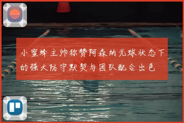 小蜜蜂主帅称赞阿森纳无球状态下的强大防守默契与团队配合出色