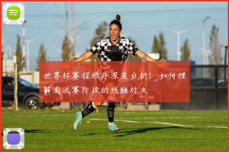 世界杯赛程顺序深度分析:如何理解淘汰赛阶段的残酷对决