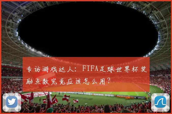专访游戏达人:FIFA足球世界杯奖励点数究竟应该怎么用?