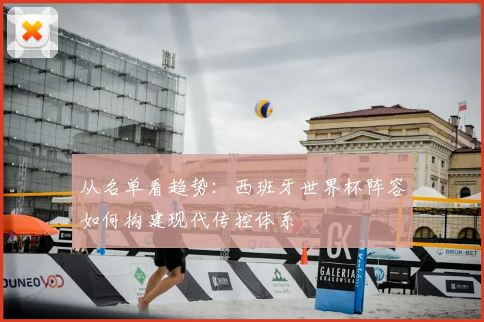从名单看趋势:西班牙世界杯阵容如何构建现代传控体系