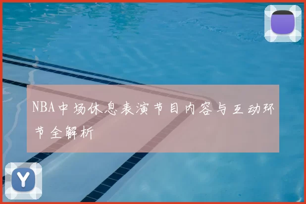 NBA中场休息表演节目内容与互动环节全解析