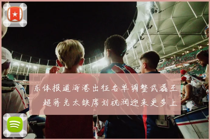 东体报道海港出征名单调整武磊王燊超蒋光太缺席刘祝润迎来更多上场机会
