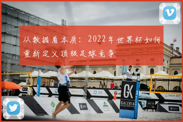 从数据看本质:2022年世界杯如何重新定义顶级足球竞争