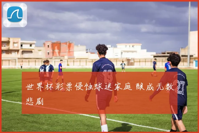 世界杯彩票侵蚀球迷家庭 酿成无数悲剧