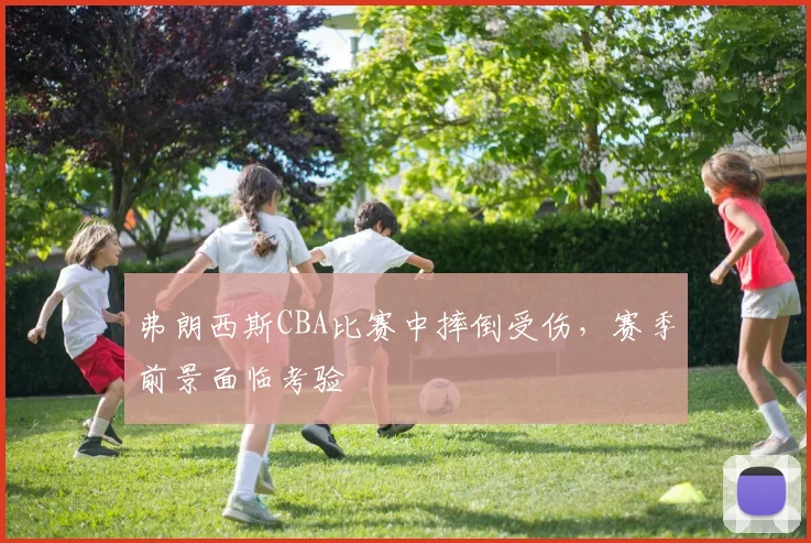弗朗西斯CBA比赛中摔倒受伤,赛季前景面临考验