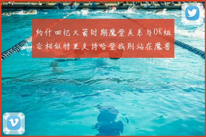 约什回忆火箭时期魔登关系与OK组合相似特里支持哈登我则站在魔兽一边