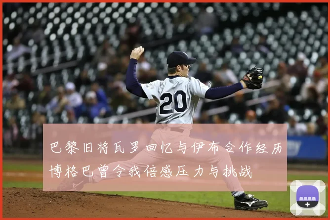 巴黎旧将瓦罗回忆与伊布合作经历博格巴曾令我倍感压力与挑战