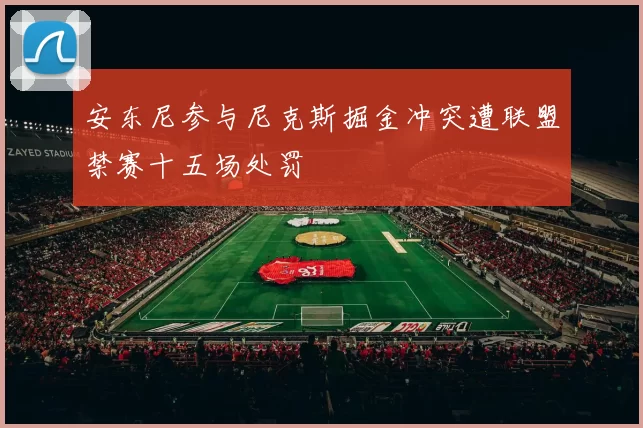 安东尼参与尼克斯掘金冲突遭联盟禁赛十五场处罚