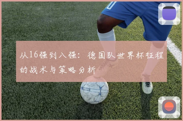 从16强到八强:德国队世界杯征程的战术与策略分析