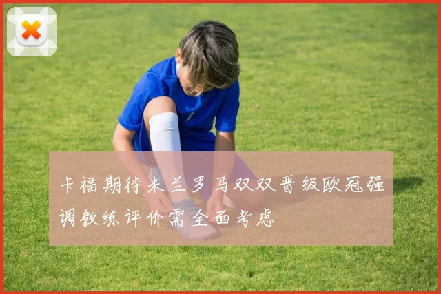 卡福期待米兰罗马双双晋级欧冠强调教练评价需全面考虑