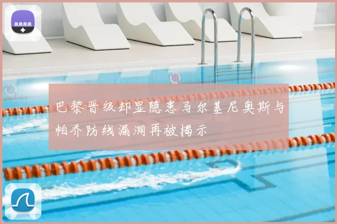 巴黎晋级却显隐患马尔基尼奥斯与帕乔防线漏洞再被揭示