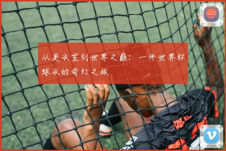 从更衣室到世界之巅：一件世界杯球衣的奇幻之旅