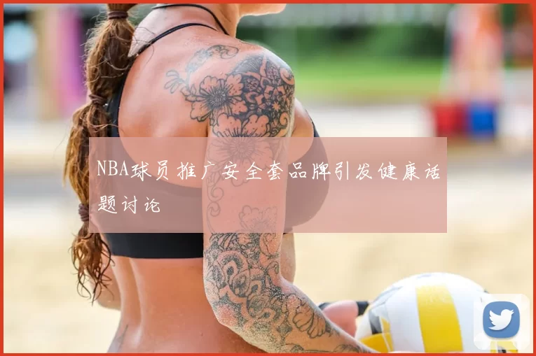 NBA球员推广安全套品牌引发健康话题讨论