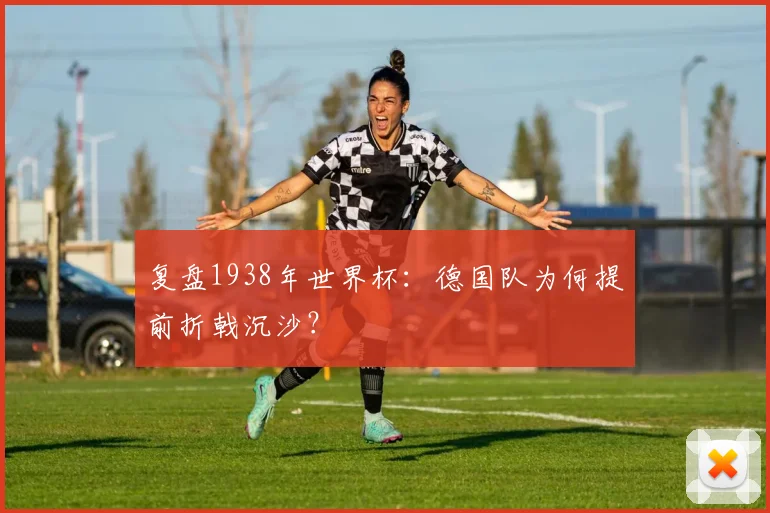 复盘1938年世界杯：德国队为何提前折戟沉沙？