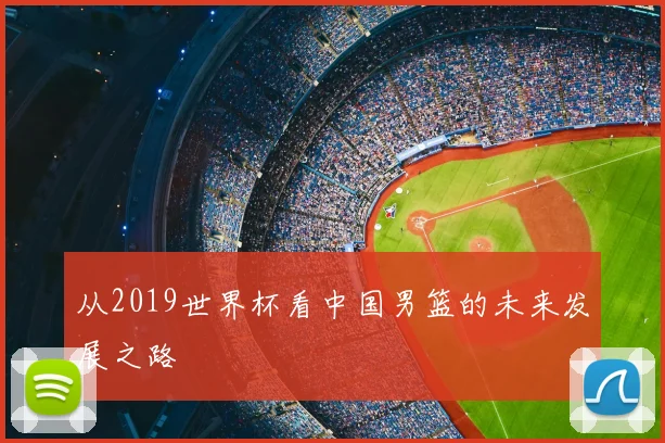 从2019世界杯看中国男篮的未来发展之路