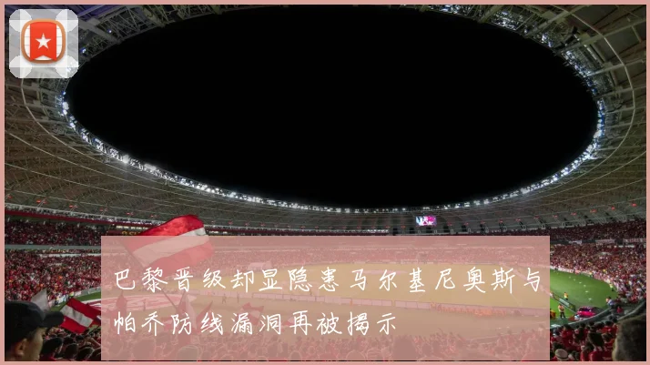 巴黎晋级却显隐患马尔基尼奥斯与帕乔防线漏洞再被揭示